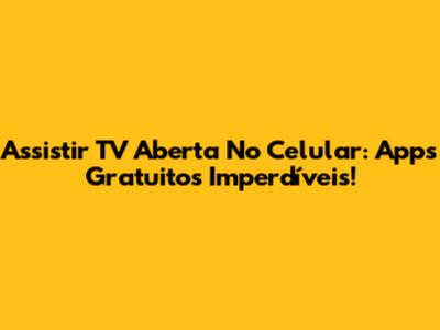 Assistir TV Aberta No Celular: Apps Gratuitos Imperdíveis!