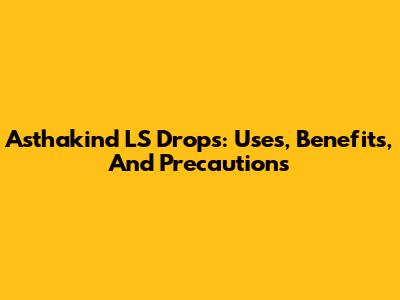 Asthakind LS Drops: Uses, Benefits, And Precautions
