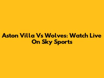Aston Villa Vs Wolves: Watch Live On Sky Sports