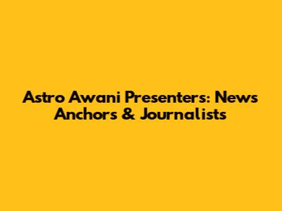 Astro Awani Presenters: News Anchors & Journalists