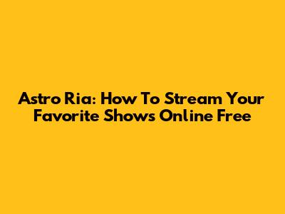 Astro Ria: How To Stream Your Favorite Shows Online Free