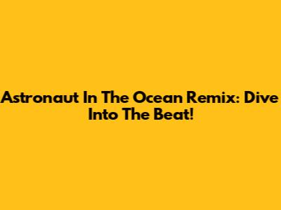 Astronaut In The Ocean Remix: Dive Into The Beat!