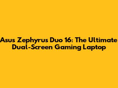 Asus Zephyrus Duo 16: The Ultimate Dual-Screen Gaming Laptop