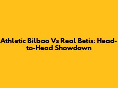 Athletic Bilbao Vs Real Betis: Head-to-Head Showdown