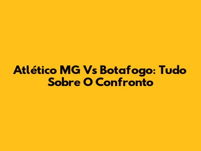 Atlético MG Vs Botafogo: Tudo Sobre O Confronto