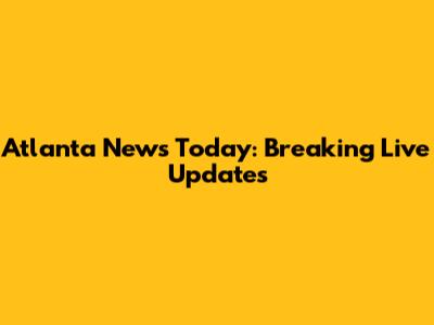 Atlanta News Today: Breaking Live Updates