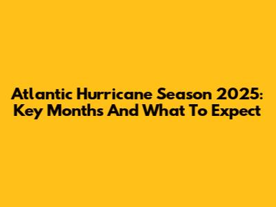 Atlantic Hurricane Season 2025: Key Months And What To Expect