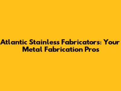 Atlantic Stainless Fabricators: Your Metal Fabrication Pros