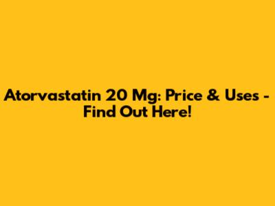 Atorvastatin 20 Mg: Price & Uses - Find Out Here!