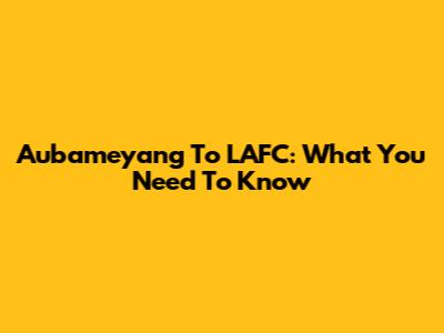 Aubameyang To LAFC: What You Need To Know