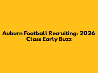 Auburn Football Recruiting: 2026 Class Early Buzz