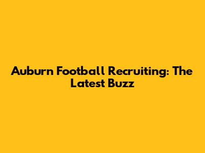 Auburn Football Recruiting: The Latest Buzz