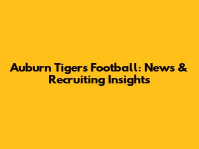 Auburn Tigers Football: News & Recruiting Insights