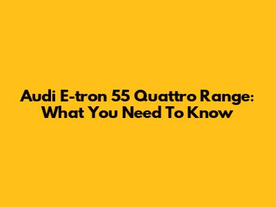 Audi E-tron 55 Quattro Range: What You Need To Know