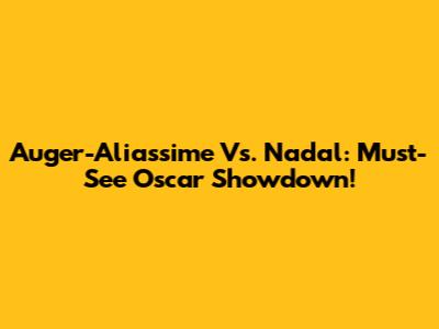 Auger-Aliassime Vs. Nadal: Must-See Oscar Showdown!