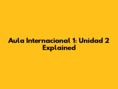 Aula Internacional 1: Unidad 2 Explained