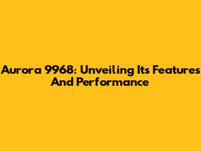 Aurora 9968: Unveiling Its Features And Performance