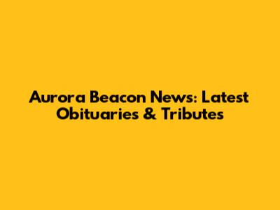 Aurora Beacon News: Latest Obituaries & Tributes