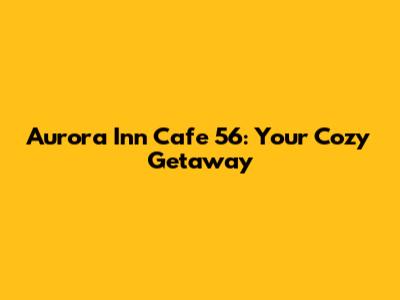Aurora Inn Cafe 56: Your Cozy Getaway