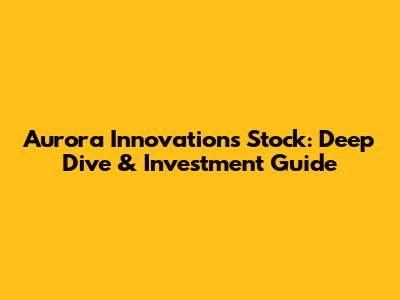 Aurora Innovations Stock: Deep Dive & Investment Guide