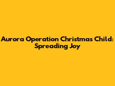 Aurora Operation Christmas Child: Spreading Joy