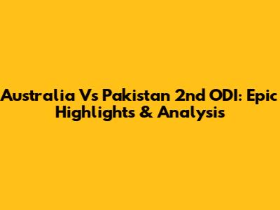 Australia Vs Pakistan 2nd ODI: Epic Highlights & Analysis