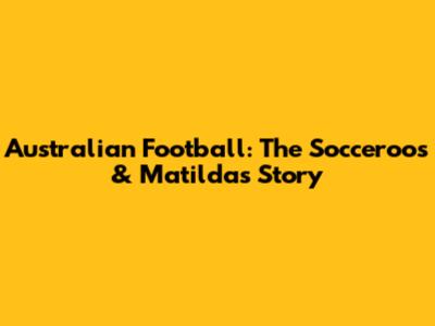 Australian Football: The Socceroos & Matildas' Story