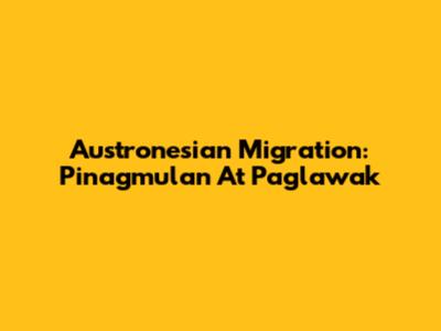 Austronesian Migration: Pinagmulan At Paglawak