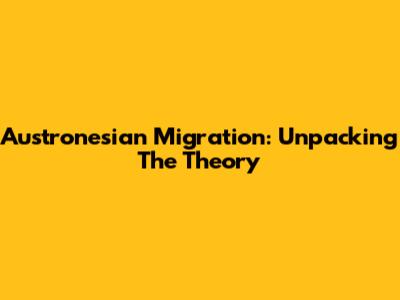 Austronesian Migration: Unpacking The Theory