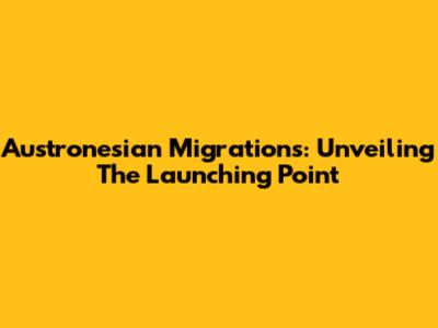 Austronesian Migrations: Unveiling The Launching Point