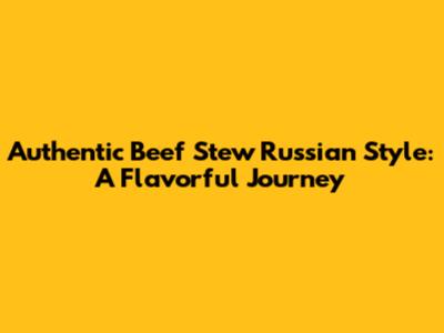 Authentic Beef Stew Russian Style: A Flavorful Journey