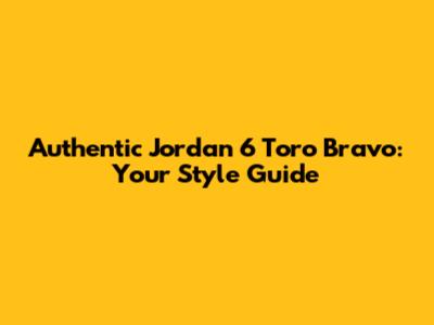 Authentic Jordan 6 Toro Bravo: Your Style Guide