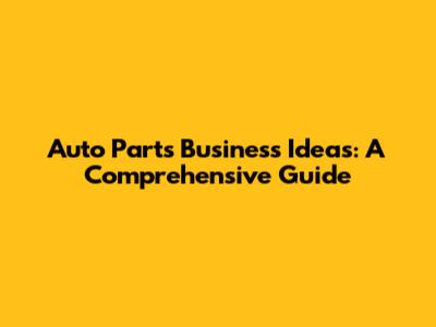 Auto Parts Business Ideas: A Comprehensive Guide
