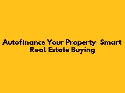 Autofinance Your Property: Smart Real Estate Buying