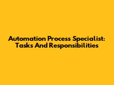 Automation Process Specialist: Tasks And Responsibilities