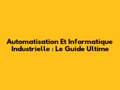Automatisation Et Informatique Industrielle : Le Guide Ultime