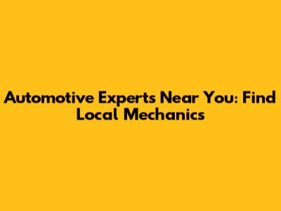 Automotive Experts Near You: Find Local Mechanics