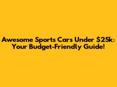 Awesome Sports Cars Under $25k: Your Budget-Friendly Guide!
