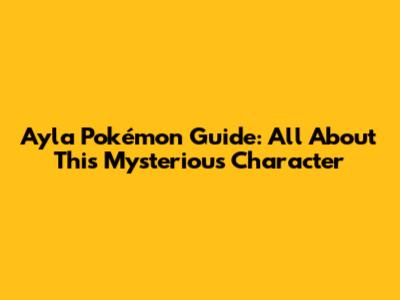 Ayla Pokémon Guide: All About This Mysterious Character