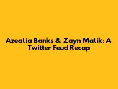 Azealia Banks & Zayn Malik: A Twitter Feud Recap