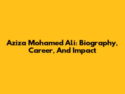 Aziza Mohamed Ali: Biography, Career, And Impact