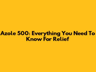 Azole 500: Everything You Need To Know For Relief