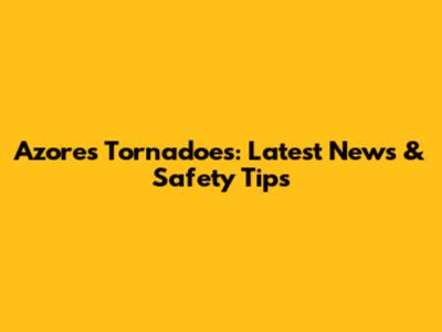 Azores Tornadoes: Latest News & Safety Tips