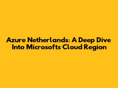 Azure Netherlands: A Deep Dive Into Microsoft's Cloud Region