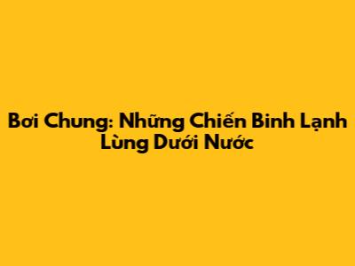 Bơi Chung: Những Chiến Binh Lạnh Lùng Dưới Nước