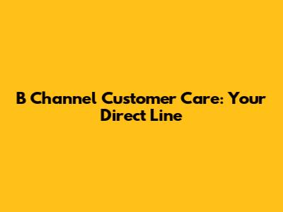 B Channel Customer Care: Your Direct Line