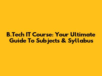 B.Tech IT Course: Your Ultimate Guide To Subjects & Syllabus