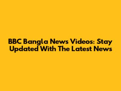 BBC Bangla News Videos: Stay Updated With The Latest News