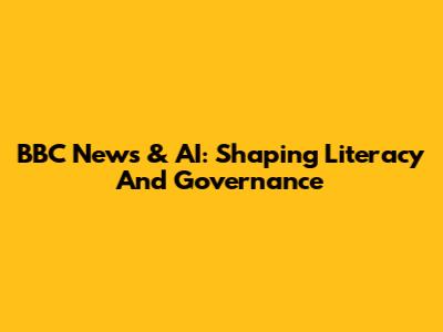 BBC News & AI: Shaping Literacy And Governance