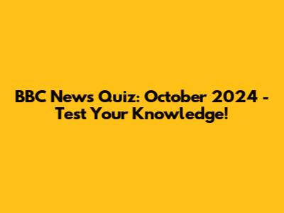BBC News Quiz: October 2024 - Test Your Knowledge!